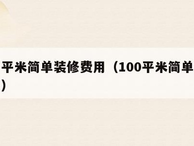 一百平米简单装修费用(100平米简单装修费用)