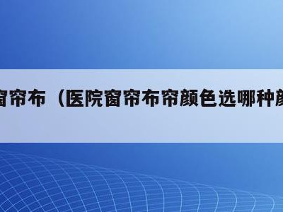 医院窗帘布(医院窗帘布帘颜色选哪种颜色好)