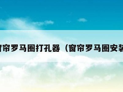 窗帘罗马圈打孔器(窗帘罗马圈安装)
