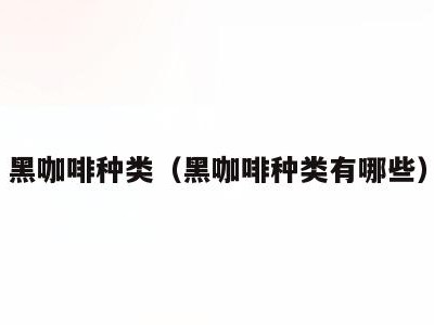 黑咖啡种类（黑咖啡种类有哪些）