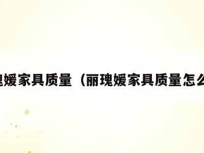 丽瑰媛家具质量（丽瑰媛家具质量怎么样）