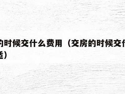 交房的时候交什么费用(交房的时候交什么费用合适)