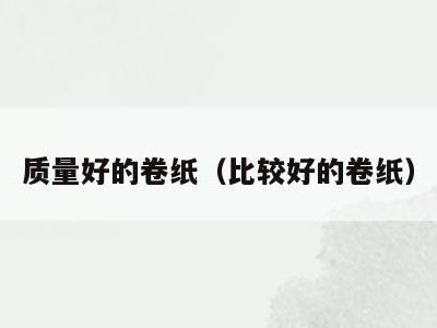 质量好的卷纸（比较好的卷纸）