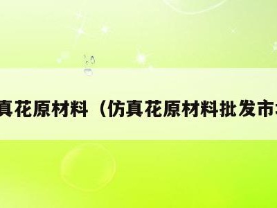 仿真花原材料（仿真花原材料批发市场）