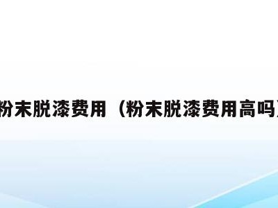 粉末脱漆费用(粉末脱漆费用高吗)