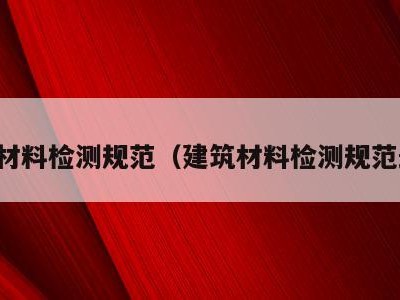建筑材料检测规范(建筑材料检测规范最新)