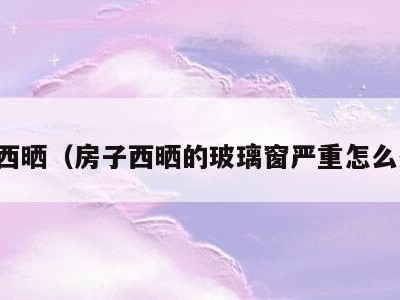 房子西晒（房子西晒的玻璃窗严重怎么处理）