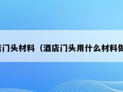 酒店门头材料(酒店门头用什么材料做好)