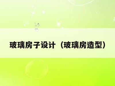 玻璃房子设计（玻璃房造型）