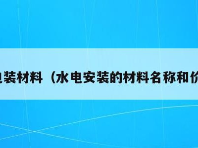 水电装材料(水电安装的材料名称和价格)
