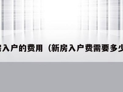 新房入户的费用(新房入户费需要多少钱)