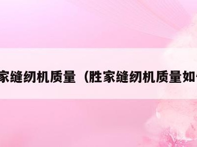 胜家缝纫机质量(胜家缝纫机质量如何)