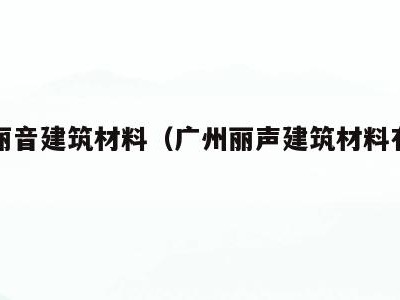 广州丽音建筑材料（广州丽声建筑材料有限公司）