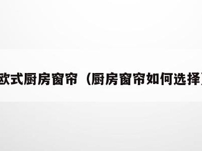 欧式厨房窗帘（厨房窗帘如何选择）