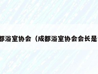 成都浴室协会(成都浴室协会会长是谁)