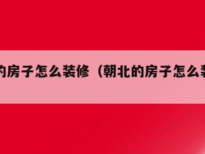 朝北的房子怎么装修(朝北的房子怎么装修效果图)