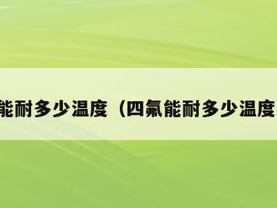 四氟能耐多少温度(四氟能耐多少温度的水)