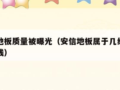 安信地板质量被曝光(安信地板属于几线品牌多少钱)