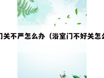 浴室门关不严怎么办(浴室门不好关怎么处理)