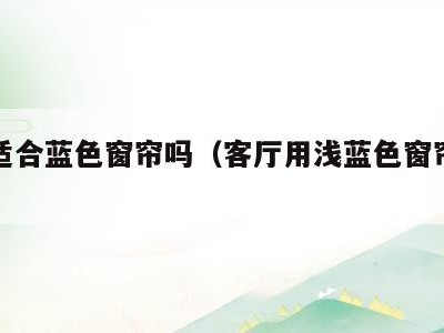 客厅适合蓝色窗帘吗(客厅用浅蓝色窗帘好看呀)