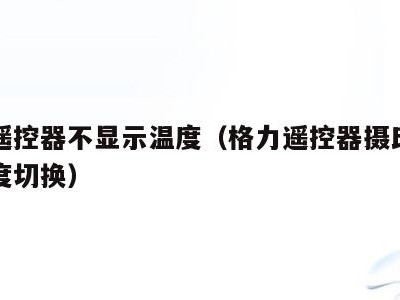 格力遥控器不显示温度(格力遥控器摄氏度和华氏度切换)