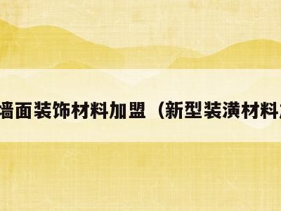 新型墙面装饰材料加盟（新型装潢材料加盟）