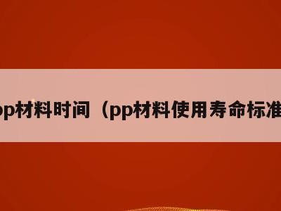 pp材料时间(pp材料使用寿命标准)