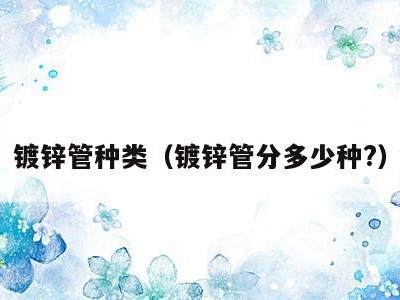 镀锌管种类（镀锌管分多少种?）