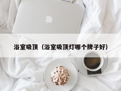 浴室吸顶(浴室吸顶灯哪个牌子好)