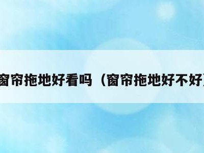 窗帘拖地好看吗(窗帘拖地好不好)