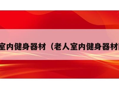 老人室内健身器材(老人室内健身器材图片)