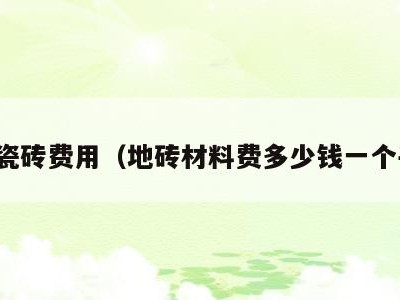 地面瓷砖费用（地砖材料费多少钱一个平方）