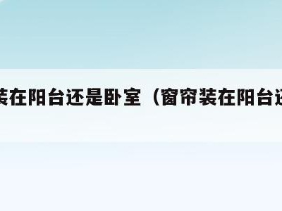 窗帘装在阳台还是卧室（窗帘装在阳台还是客厅）