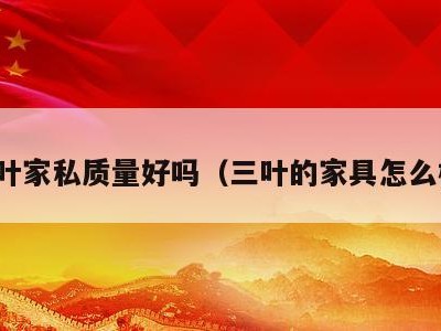 三叶家私质量好吗(三叶的家具怎么样)