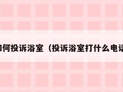 如何投诉浴室(投诉浴室打什么电话)