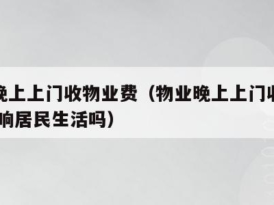 物业晚上上门收物业费(物业晚上上门收物业费,影响居民生活吗)