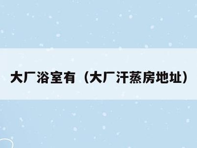 大厂浴室有（大厂汗蒸房地址）