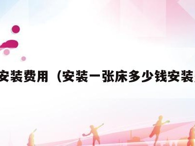 床安装费用(安装一张床多少钱安装费)