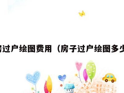住房过户绘图费用(房子过户绘图多少钱)