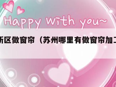 苏州新区做窗帘(苏州哪里有做窗帘加工的地方)