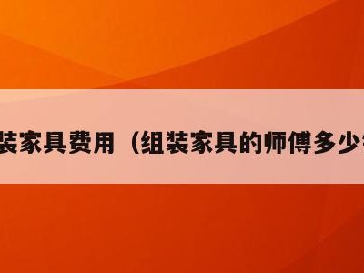 组装家具费用(组装家具的师傅多少钱)