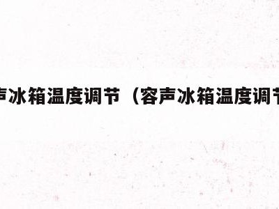 老容声冰箱温度调节(容声冰箱温度调节器在哪里)