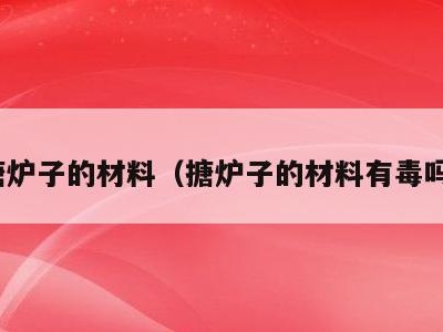 搪炉子的材料（搪炉子的材料有毒吗）