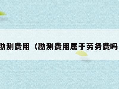 勘测费用（勘测费用属于劳务费吗）
