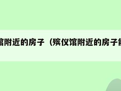 殡仪馆附近的房子(殡仪馆附近的房子能不能住)
