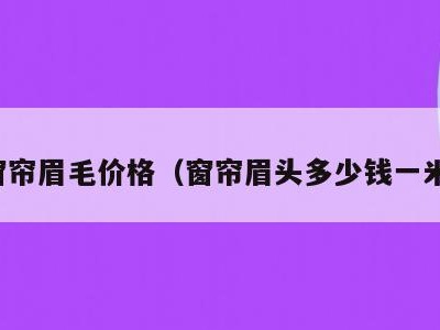 窗帘眉毛价格(窗帘眉头多少钱一米)
