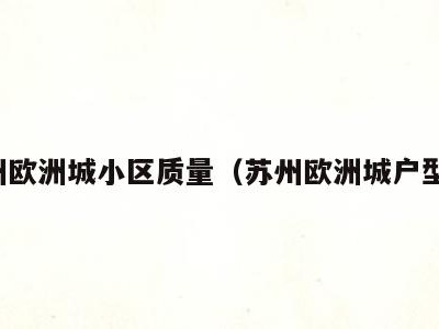 苏州欧洲城小区质量(苏州欧洲城户型图)