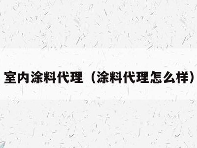 室内涂料代理(涂料代理怎么样)