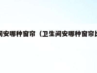 卫生间安哪种窗帘（卫生间安哪种窗帘比较好）
