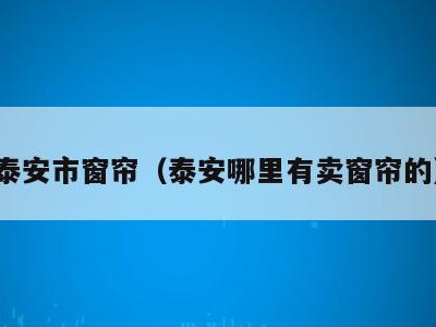 泰安市窗帘(泰安哪里有卖窗帘的)